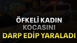 Öfkeli kadın kocasını darp edip yaraladı
